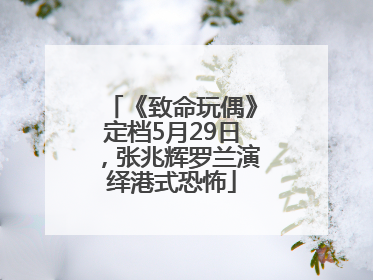 《致命玩偶》定档5月29日，张兆辉罗兰演绎港式恐怖