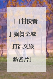 「甘快看」狮舞金城 打造文旅新名片