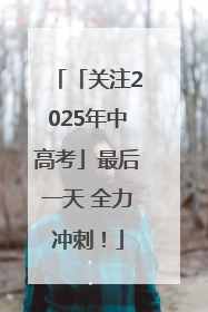 「关注2025年中高考」最后一天 全力冲刺！