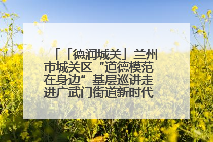「德润城关」兰州市城关区“道德模范在身边”基层巡讲走进广武门街道新时代文明实践所