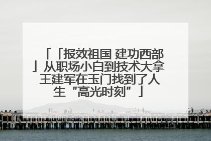「报效祖国 建功西部」从职场小白到技术大拿 王建军在玉门找到了人生“高光时刻”