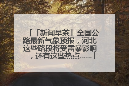 「新闻早茶」全国公路最新气象预报，河北这些路段将受雷暴影响，还有这些热点……