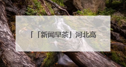 「新闻早茶」河北高速交警发布端午假期出行“避堵指南”，还有这些热点……