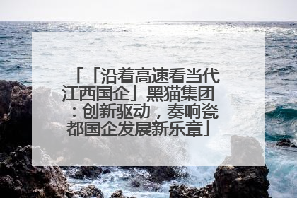 「沿着高速看当代江西国企」黑猫集团：创新驱动，奏响瓷都国企发展新乐章