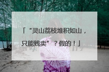 “灵山荔枝堆积如山，只能贱卖”？假的！