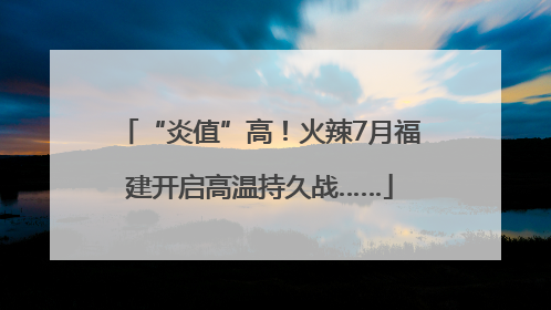 “炎值”高！火辣7月福建开启高温持久战……