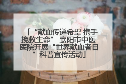 “献血传递希望 携手挽救生命” 襄阳市中医医院开展“世界献血者日”科普宣传活动