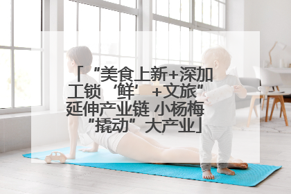 “美食上新+深加工锁‘鲜’+文旅”延伸产业链 小杨梅“撬动”大产业