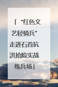 “红色文艺轻骑兵”走进石首抗洪抢险实战练兵场