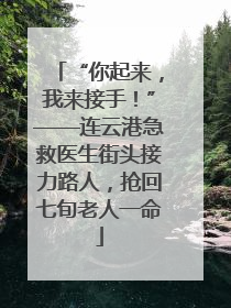 “你起来，我来接手！”——连云港急救医生街头接力路人，抢回七旬老人一命