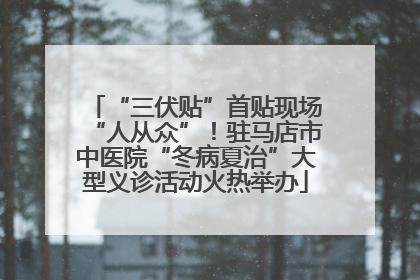 “三伏贴”首贴现场“人从众”！驻马店市中医院“冬病夏治”大型义诊活动火热举办