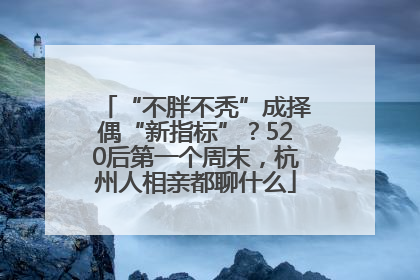 “不胖不秃”成择偶“新指标”？520后第一个周末，杭州人相亲都聊什么
