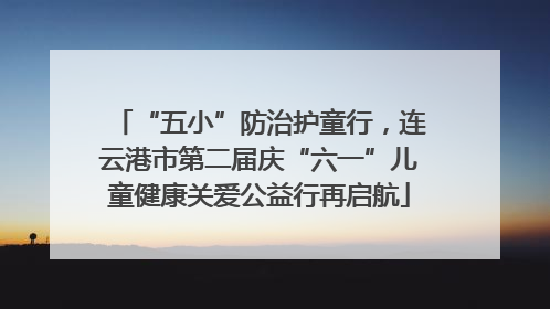 “五小”防治护童行，连云港市第二届庆“六一”儿童健康关爱公益行再启航
