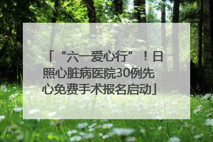“六一爱心行”！日照心脏病医院30例先心免费手术报名启动
