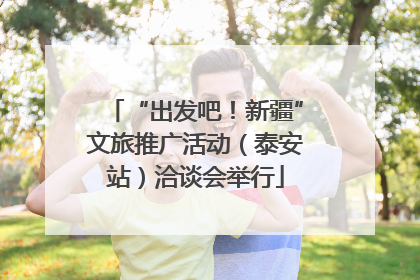 “出发吧！新疆”文旅推广活动（泰安站）洽谈会举行