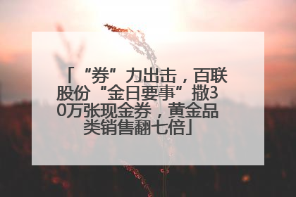 “券”力出击，百联股份“金日要事”撒30万张现金券，黄金品类销售翻七倍