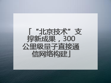 “北京技术”支撑新成果，300公里级量子直接通信网络构建