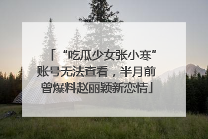 “吃瓜少女张小寒”账号无法查看，半月前曾爆料赵丽颖新恋情