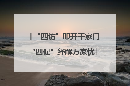 “四访”叩开千家门“四促”纾解万家忧