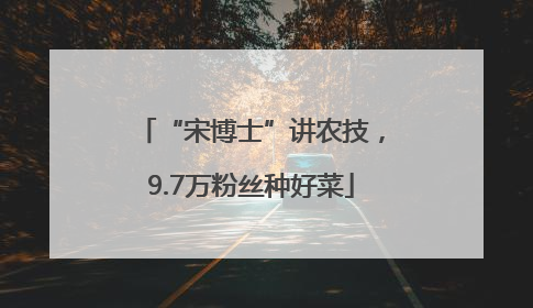 “宋博士”讲农技，9.7万粉丝种好菜