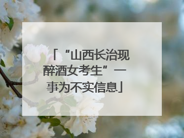 “山西长治现醉酒女考生”一事为不实信息