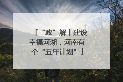“政”解丨建设幸福河湖，河南有个“五年计划”