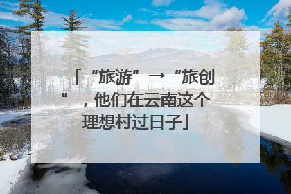 “旅游”→“旅创”，他们在云南这个理想村过日子