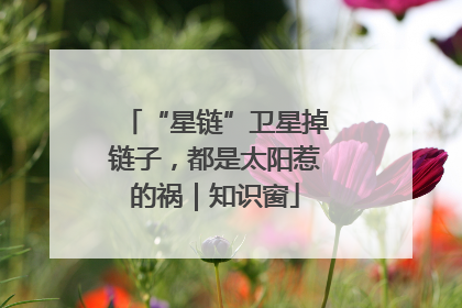 “星链”卫星掉链子，都是太阳惹的祸｜知识窗