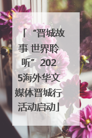 “晋城故事 世界聆听”2025海外华文媒体晋城行活动启动