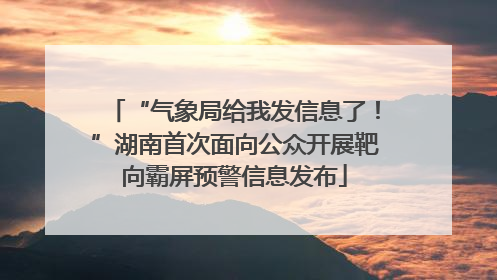 “气象局给我发信息了！”湖南首次面向公众开展靶向霸屏预警信息发布