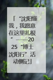 “沈阳懂我，我愿意在这里扎根”——2025“博士沈阳行”活动侧记