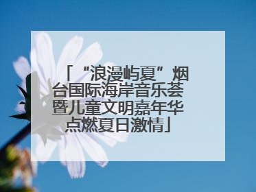 “浪漫屿夏”烟台国际海岸音乐荟暨儿童文明嘉年华点燃夏日激情