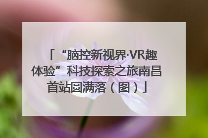 “脑控新视界·VR趣体验”科技探索之旅南昌首站圆满落（图）