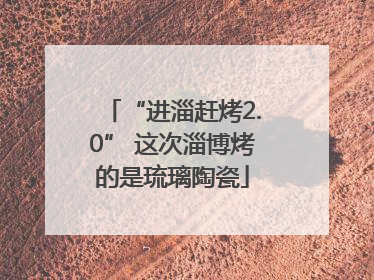 “进淄赶烤2.0” 这次淄博烤的是琉璃陶瓷