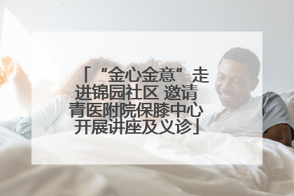 “金心金意”走进锦园社区 邀请青医附院保膝中心开展讲座及义诊