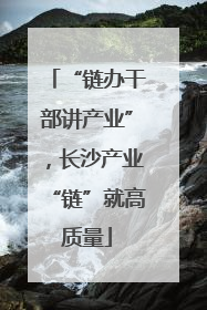 “链办干部讲产业”，长沙产业“链”就高质量