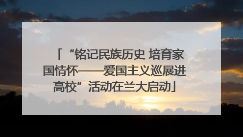 “铭记民族历史 培育家国情怀——爱国主义巡展进高校”活动在兰大启动