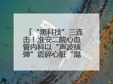 “黑科技”三连击！淮安二院心血管内科以“声波核弹”震碎心脏“混凝土”，七旬老人重获“心”生