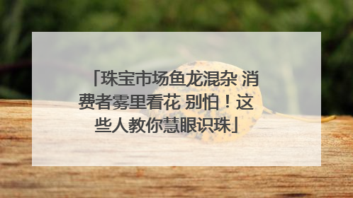 珠宝市场鱼龙混杂 消费者雾里看花 别怕！这些人教你慧眼识珠
