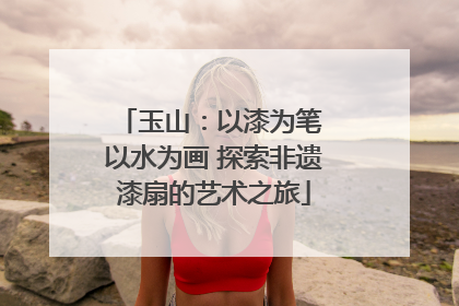 玉山：以漆为笔 以水为画 探索非遗漆扇的艺术之旅