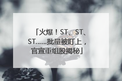 火爆！ST、ST、ST……批量被盯上，官宣重组股揭秘