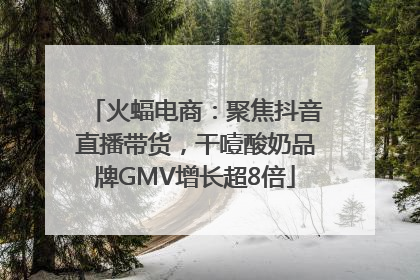 火蝠电商：聚焦抖音直播带货，干噎酸奶品牌GMV增长超8倍