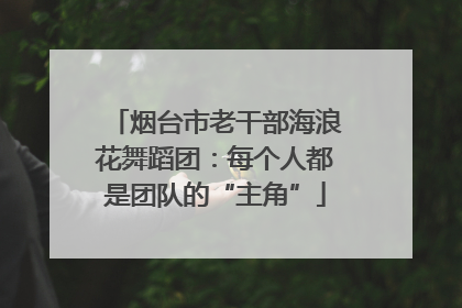 烟台市老干部海浪花舞蹈团：每个人都是团队的“主角”