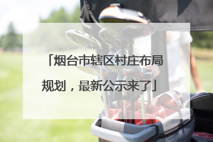 烟台市辖区村庄布局规划，最新公示来了