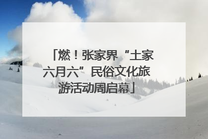燃！张家界“土家六月六”民俗文化旅游活动周启幕