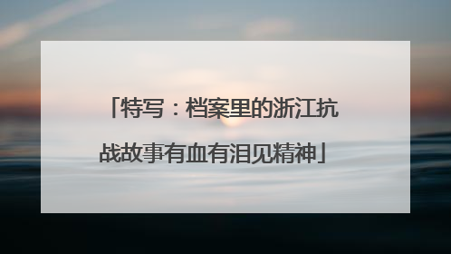 特写：档案里的浙江抗战故事有血有泪见精神