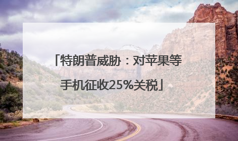 特朗普威胁：对苹果等手机征收25%关税