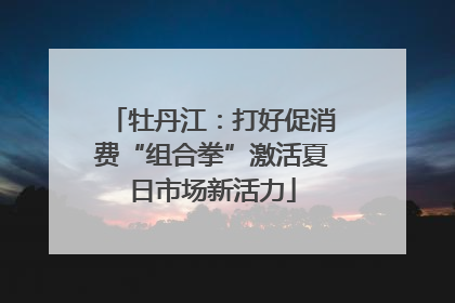 牡丹江：打好促消费“组合拳”激活夏日市场新活力