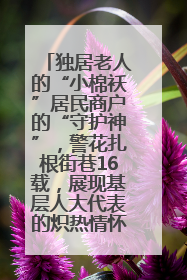 独居老人的“小棉袄”居民商户的“守护神”，警花扎根街巷16载，展现基层人大代表的炽热情怀