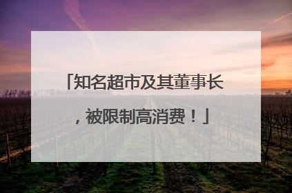 知名超市及其董事长，被限制高消费！